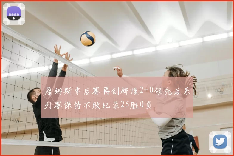 詹姆斯季后赛再创辉煌2-0领先后系列赛保持不败纪录25胜0负