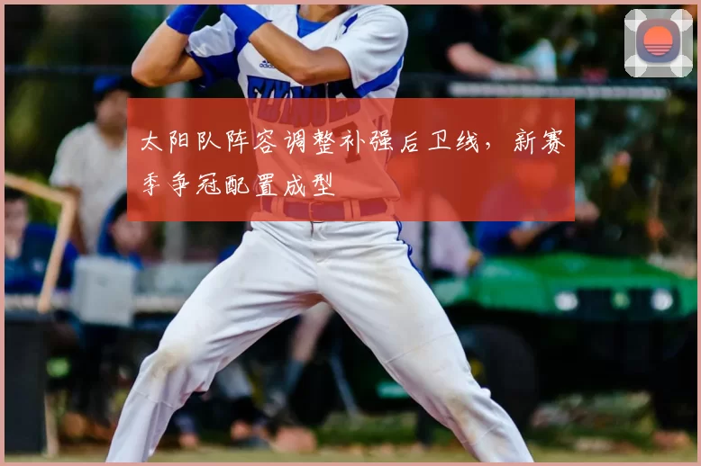 太阳队阵容调整补强后卫线，新赛季争冠配置成型