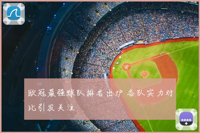 欧冠最强球队排名出炉 各队实力对比引发关注