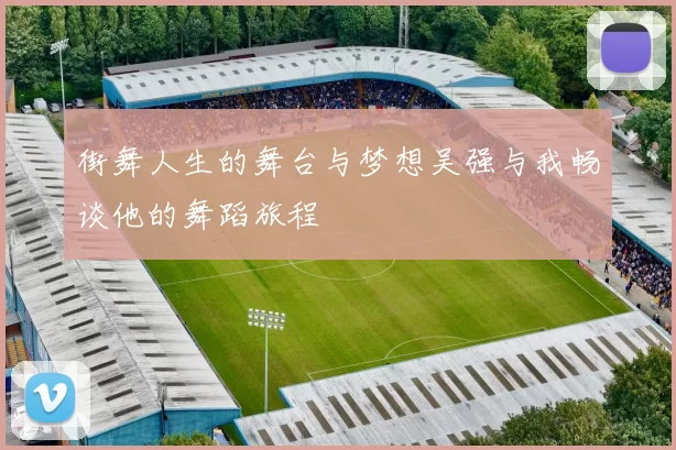 街舞人生的舞台与梦想吴强与我畅谈他的舞蹈旅程