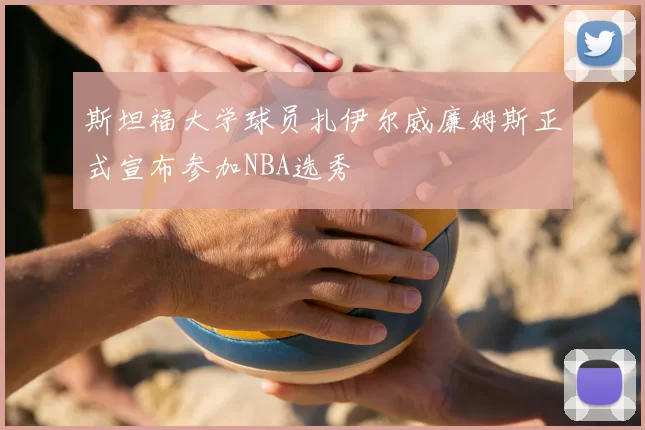 斯坦福大学球员扎伊尔威廉姆斯正式宣布参加NBA选秀