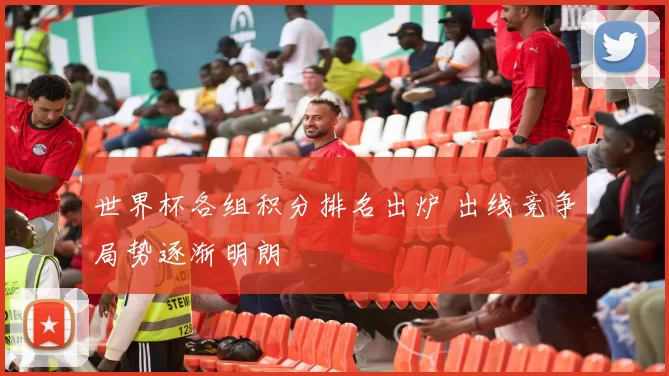 世界杯各组积分排名出炉 出线竞争局势逐渐明朗
