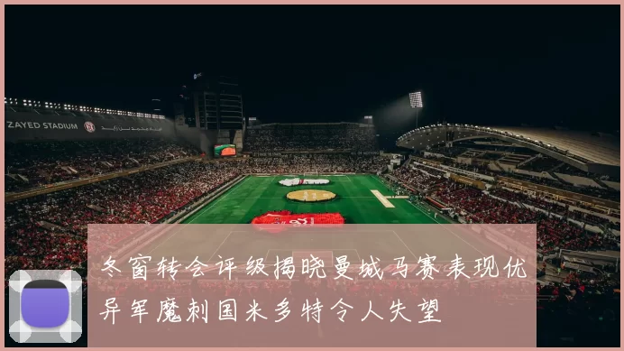 冬窗转会评级揭晓曼城马赛表现优异军魔刺国米多特令人失望
