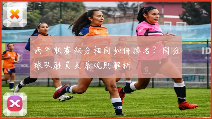 西甲联赛积分相同如何排名?同分球队胜负关系规则解析