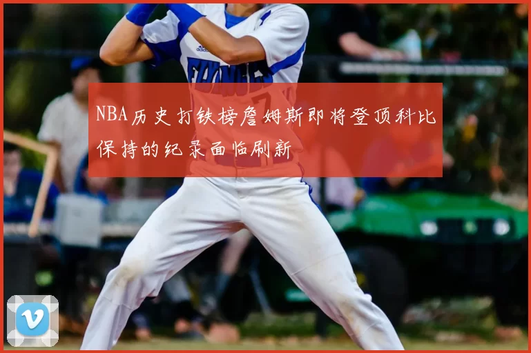 NBA历史打铁榜詹姆斯即将登顶科比保持的纪录面临刷新