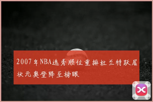 2007年NBA选秀顺位重排杜兰特跃居状元奥登降至榜眼