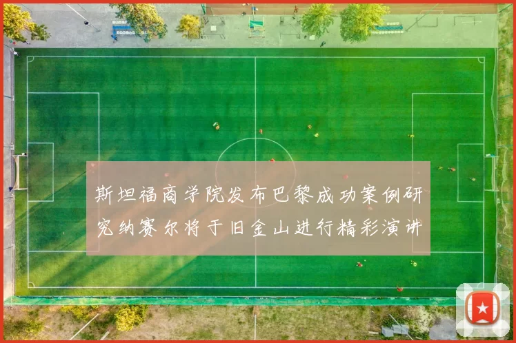 斯坦福商学院发布巴黎成功案例研究纳赛尔将于旧金山进行精彩演讲