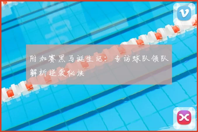 附加赛黑马诞生记：专访球队领队解析逆袭秘诀