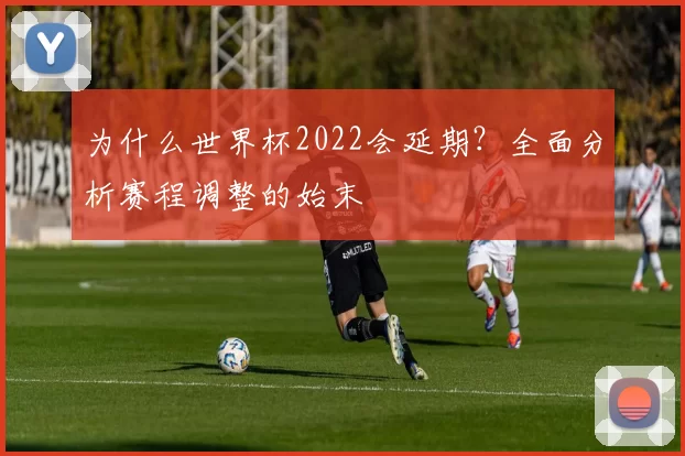 为什么世界杯2022会延期？全面分析赛程调整的始末
