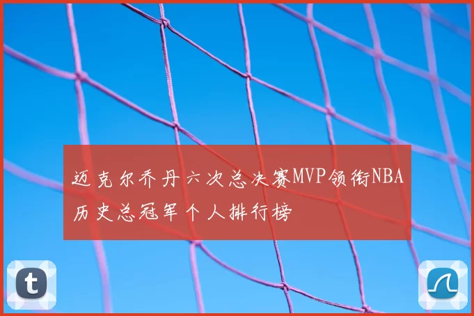 迈克尔乔丹六次总决赛MVP领衔NBA历史总冠军个人排行榜