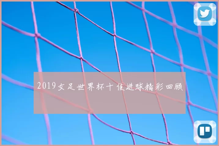 2019女足世界杯十佳进球精彩回顾