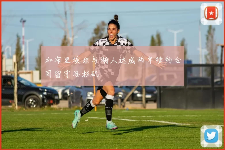 加布里埃尔与湖人达成两年续约合同留守洛杉矶