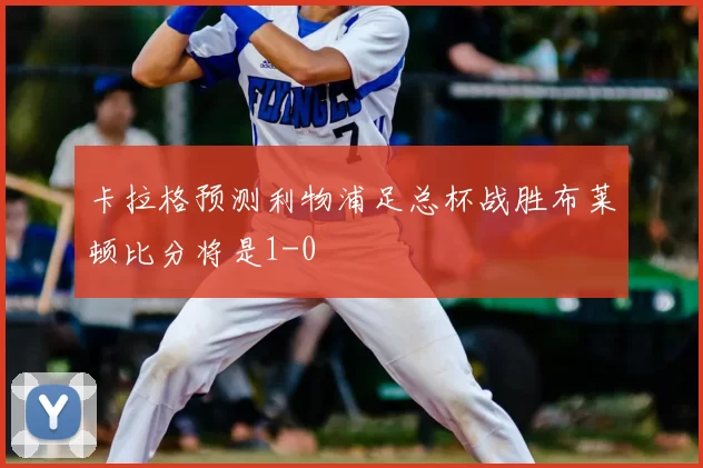 卡拉格预测利物浦足总杯战胜布莱顿比分将是1-0