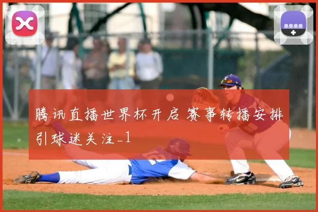 腾讯直播世界杯开启 赛事转播安排引球迷关注_1
