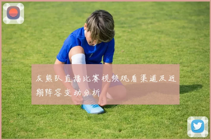 灰熊队直播比赛视频观看渠道及近期阵容变动分析