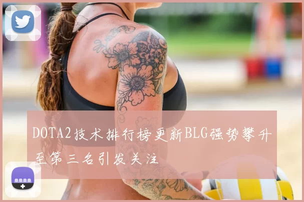 DOTA2技术排行榜更新BLG强势攀升至第三名引发关注