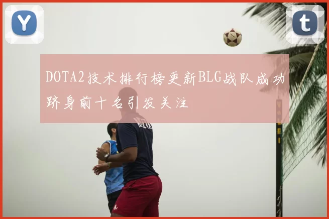 DOTA2技术排行榜更新BLG战队成功跻身前十名引发关注