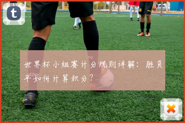世界杯小组赛计分规则详解：胜负平如何计算积分？