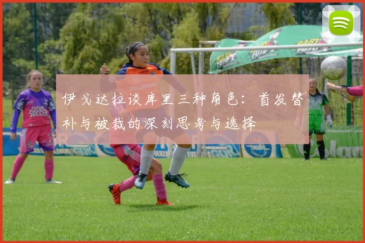 伊戈达拉谈库里三种角色:首发替补与被裁的深刻思考与选择