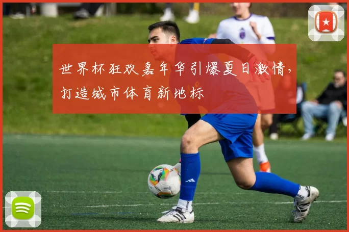 世界杯狂欢嘉年华引爆夏日激情，打造城市体育新地标