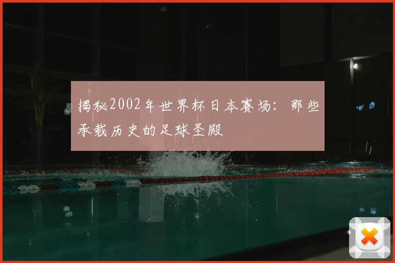 揭秘2002年世界杯日本赛场:那些承载历史的足球圣殿
