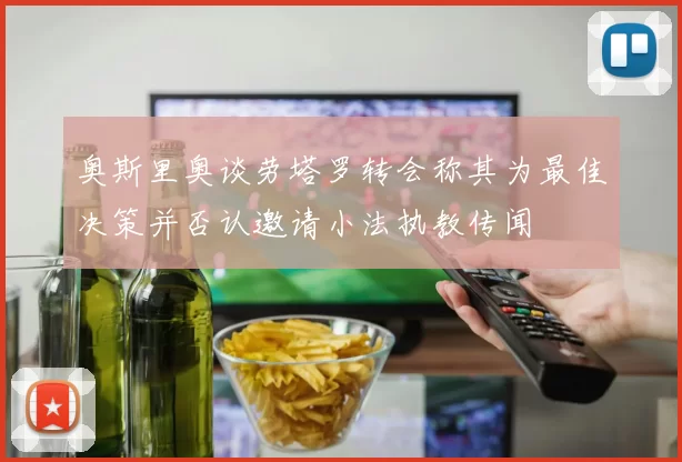 奥斯里奥谈劳塔罗转会称其为最佳决策并否认邀请小法执教传闻