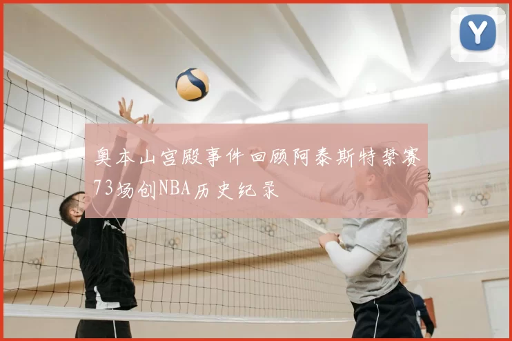 奥本山宫殿事件回顾阿泰斯特禁赛73场创NBA历史纪录