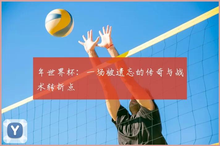 年世界杯：一场被遗忘的传奇与战术转折点