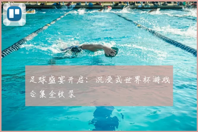 足球盛宴开启：沉浸式世界杯游戏合集全收录