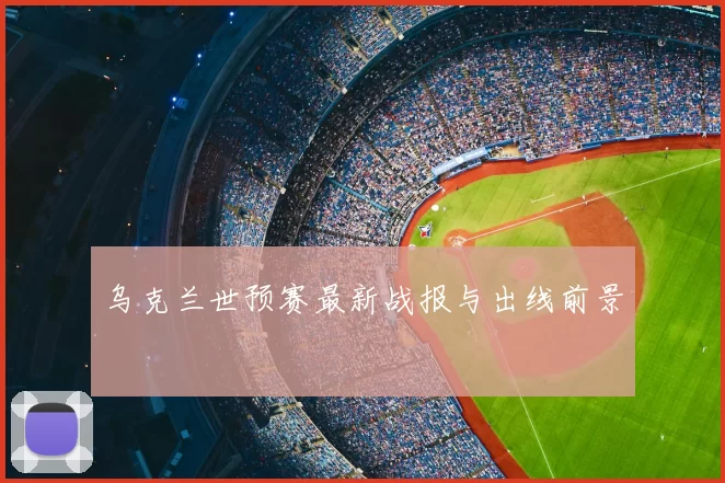 乌克兰世预赛最新战报与出线前景