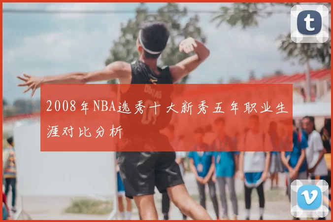 2008年NBA选秀十大新秀五年职业生涯对比分析