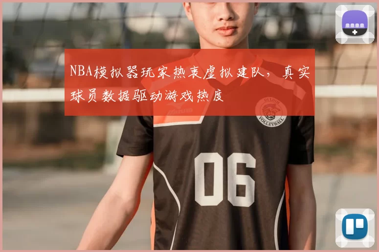NBA模拟器玩家热衷虚拟建队，真实球员数据驱动游戏热度