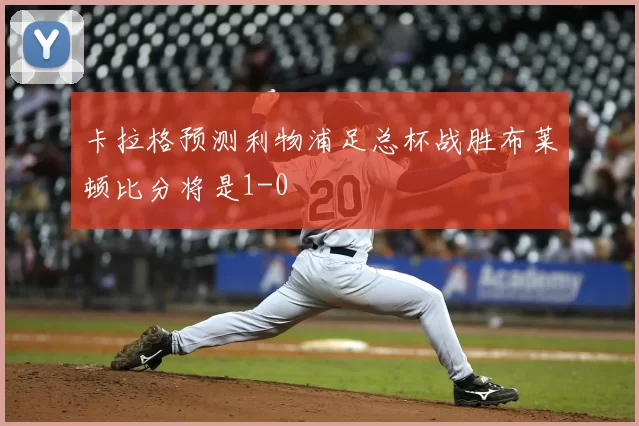 卡拉格预测利物浦足总杯战胜布莱顿比分将是1-0
