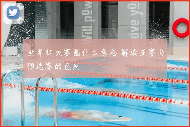 世界杯决赛圈什么意思 解读正赛与预选赛的区别