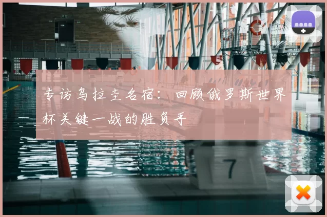 专访乌拉圭名宿：回顾俄罗斯世界杯关键一战的胜负手