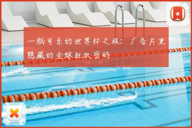 一瓶可乐的世界杯之旅:广告片里隐藏的全球狂欢密码