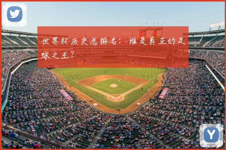 世界杯历史总排名:谁是真正的足球之王?
