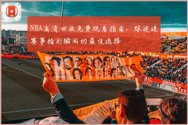 NBA高清回放免费观看指南,球迷追赛事精彩瞬间的最佳选择