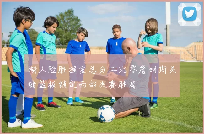 湖人险胜掘金总分二比零詹姆斯关键篮板锁定西部决赛胜局