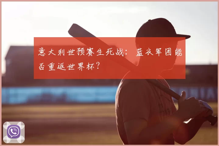 意大利世预赛生死战:蓝衣军团能否重返世界杯?