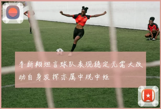 李新翔坦言球队表现稳定无需大改动自身发挥亦属中规中矩