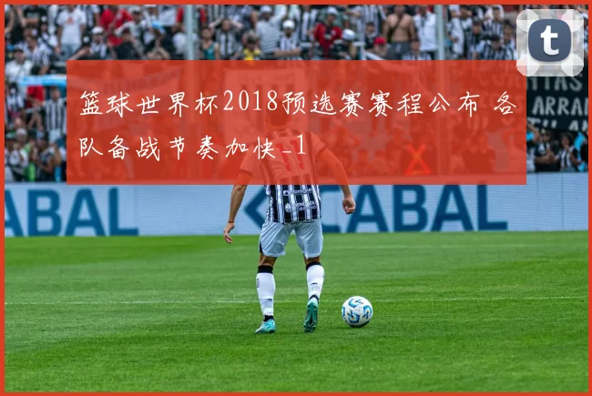 篮球世界杯2018预选赛赛程公布 各队备战节奏加快_1