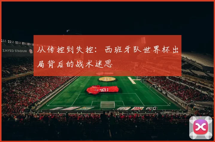 从传控到失控：西班牙队世界杯出局背后的战术迷思
