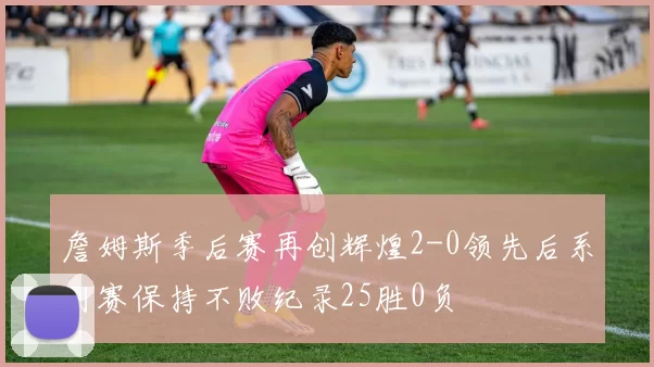 詹姆斯季后赛再创辉煌2-0领先后系列赛保持不败纪录25胜0负