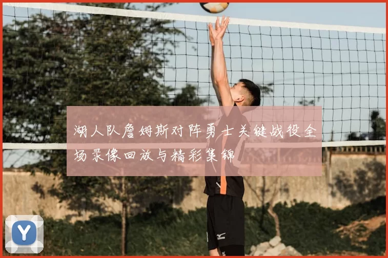湖人队詹姆斯对阵勇士关键战役全场录像回放与精彩集锦