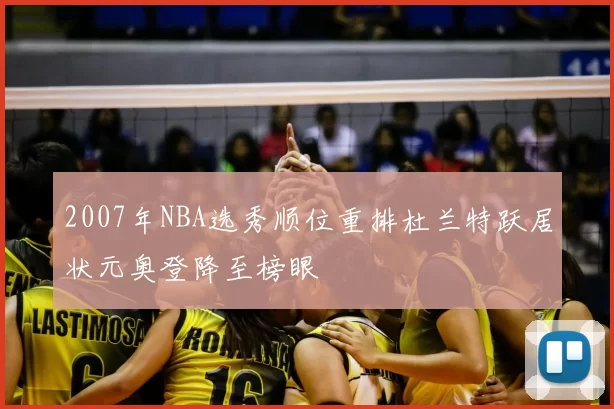 2007年NBA选秀顺位重排杜兰特跃居状元奥登降至榜眼