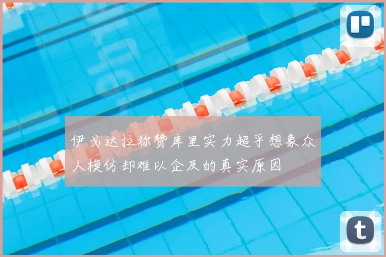 伊戈达拉称赞库里实力超乎想象众人模仿却难以企及的真实原因