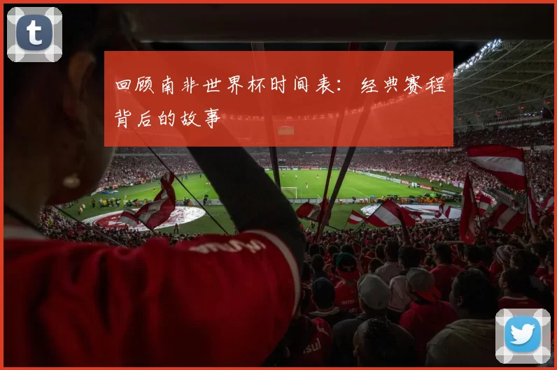 回顾南非世界杯时间表：经典赛程背后的故事