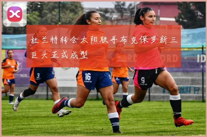 杜兰特转会太阳联手布克保罗新三巨头正式成型