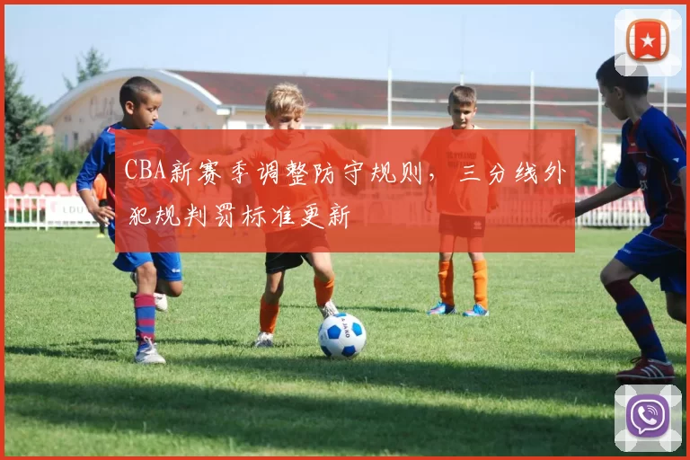 CBA新赛季调整防守规则，三分线外犯规判罚标准更新